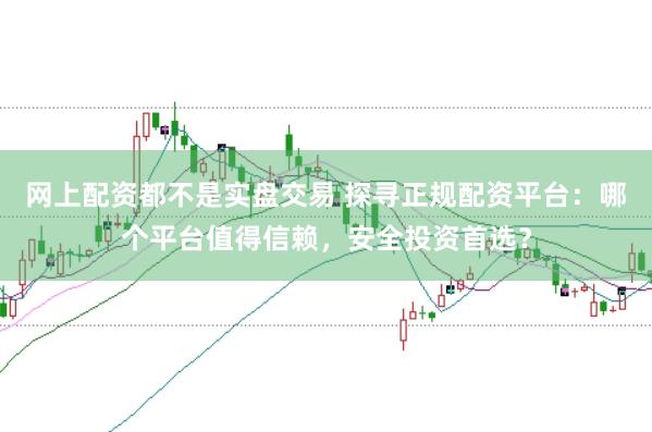 网上配资都不是实盘交易 探寻正规配资平台：哪个平台值得信赖，安全投资首选？