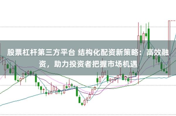 股票杠杆第三方平台 结构化配资新策略:高效融资,助力投资者把握市场机遇