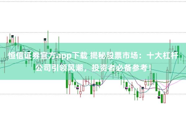 恒信证券官方app下载 揭秘股票市场：十大杠杆公司引领风潮，投资者必备参考！