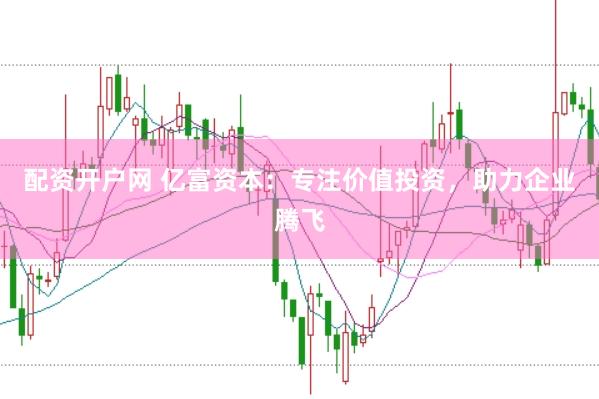 配资开户网 亿富资本：专注价值投资，助力企业腾飞