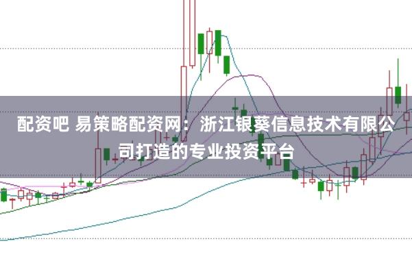 配资吧 易策略配资网:浙江银葵信息技术有限公司打造的专业投资平台