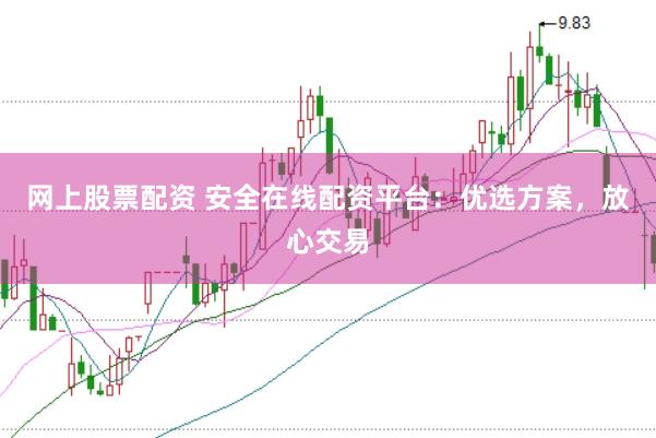 网上股票配资 安全在线配资平台:优选方案,放心交易