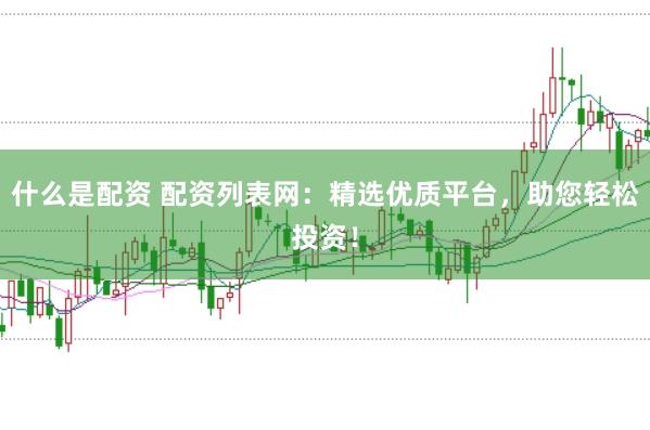 什么是配资 配资列表网:精选优质平台,助您轻松投资!