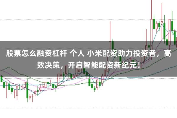 股票怎么融资杠杆 个人 小米配资助力投资者,高效决策,开启智能配资新纪元!