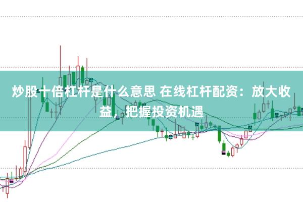 炒股十倍杠杆是什么意思 在线杠杆配资:放大收益,把握投资机遇