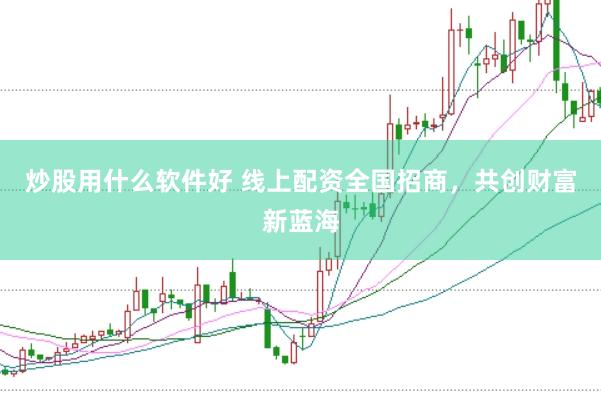 炒股用什么软件好 线上配资全国招商，共创财富新蓝海