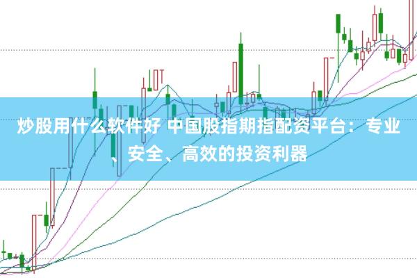 炒股用什么软件好 中国股指期指配资平台：专业、安全、高效的投资利器