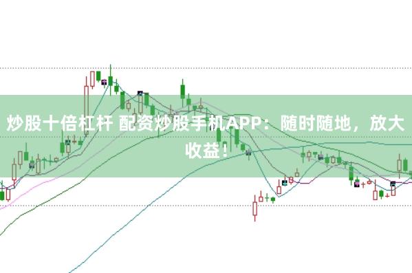 炒股十倍杠杆 配资炒股手机APP：随时随地，放大收益！