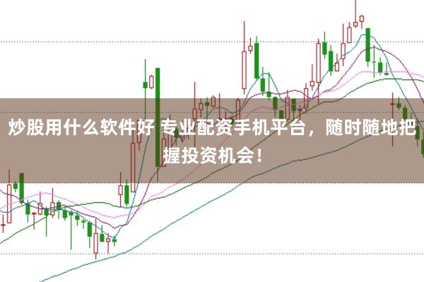 炒股用什么软件好 专业配资手机平台，随时随地把握投资机会！