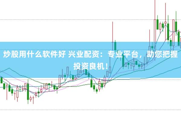 炒股用什么软件好 兴业配资：专业平台，助您把握投资良机！