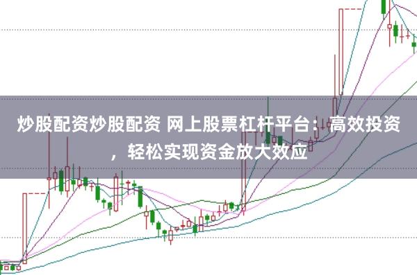 炒股配资炒股配资 网上股票杠杆平台：高效投资，轻松实现资金放大效应