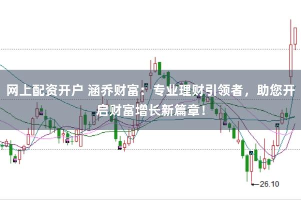 网上配资开户 涵乔财富：专业理财引领者，助您开启财富增长新篇章！