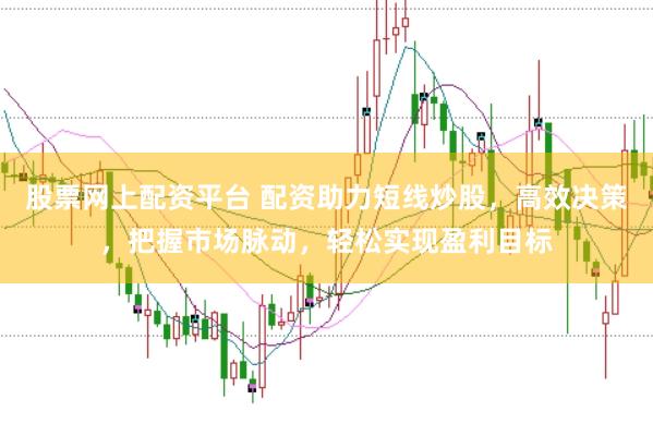 股票网上配资平台 配资助力短线炒股,高效决策,把握市场脉动,轻松实现盈利目标