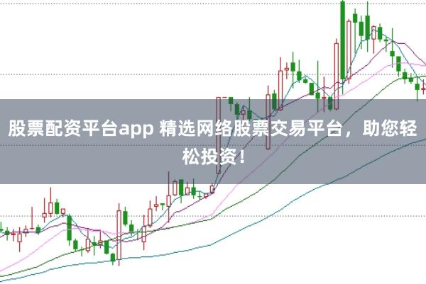 股票配资平台app 精选网络股票交易平台，助您轻松投资！