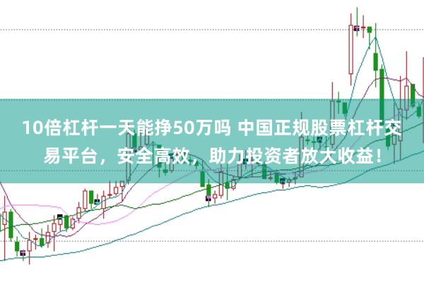 10倍杠杆一天能挣50万吗 中国正规股票杠杆交易平台,安全高效,助力投资者放大收益!