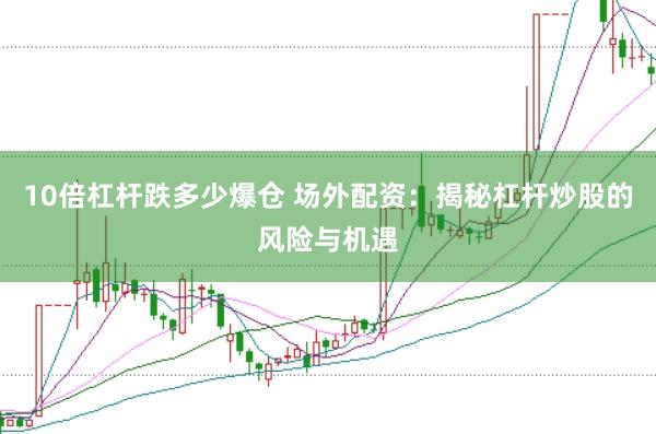 10倍杠杆跌多少爆仓 场外配资：揭秘杠杆炒股的风险与机遇