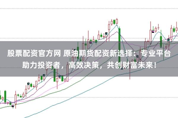 股票配资官方网 原油期货配资新选择:专业平台助力投资者,高效决策,共创财富未来!