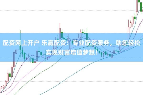 配资网上开户 乐赢配资：专业配资服务，助您轻松实现财富增值梦想！