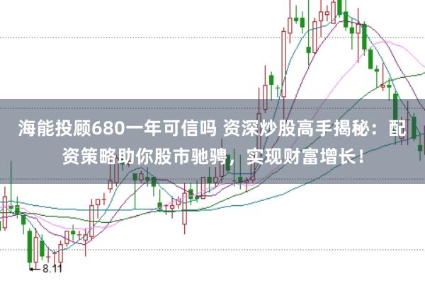 海能投顾680一年可信吗 资深炒股高手揭秘：配资策略助你股市驰骋，实现财富增长！