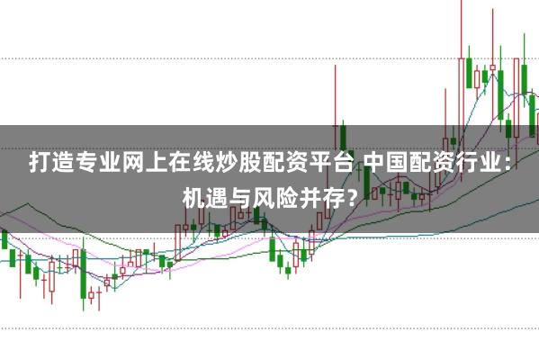 打造专业网上在线炒股配资平台 中国配资行业:机遇与风险并存?