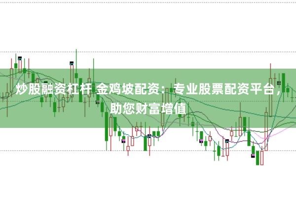 炒股融资杠杆 金鸡坡配资:专业股票配资平台,助您财富增值