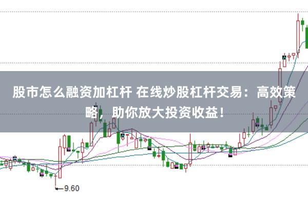 股市怎么融资加杠杆 在线炒股杠杆交易:高效策略,助你放大投资收益!
