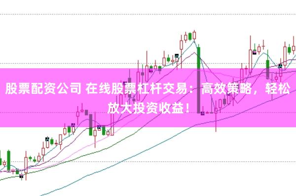 股票配资公司 在线股票杠杆交易:高效策略,轻松放大投资收益!