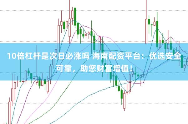 10倍杠杆是次日必涨吗 海南配资平台:优选安全可靠,助您财富增值!