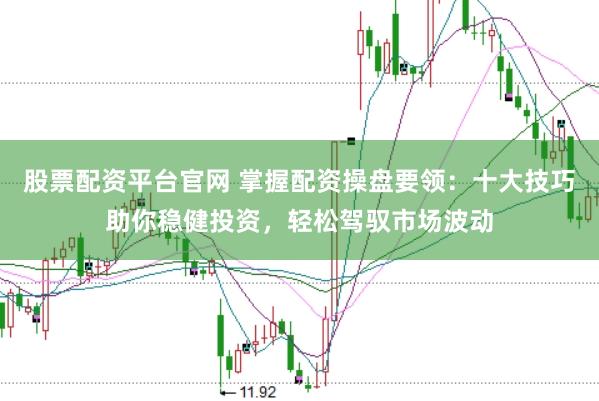 股票配资平台官网 掌握配资操盘要领：十大技巧助你稳健投资，轻松驾驭市场波动