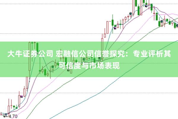 大牛证券公司 宏融信公司信誉探究：专业评析其可信度与市场表现
