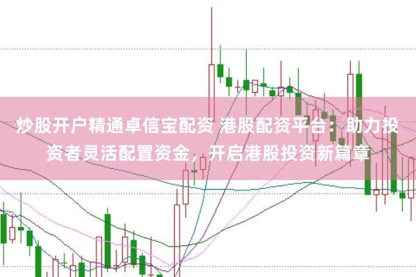 炒股开户精通卓信宝配资 港股配资平台：助力投资者灵活配置资金，开启港股投资新篇章