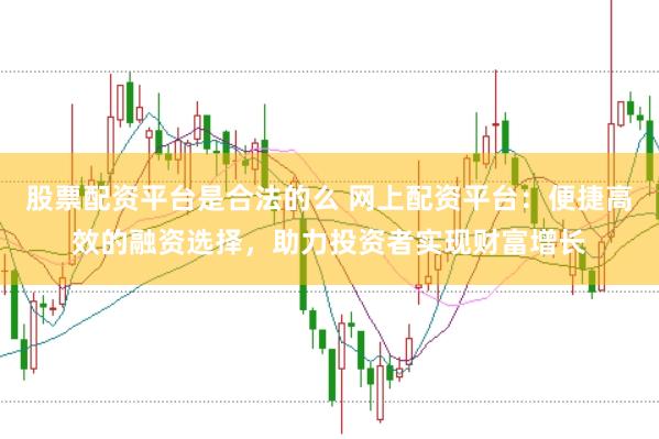 股票配资平台是合法的么 网上配资平台:便捷高效的融资选择,助力投资者实现财富增长