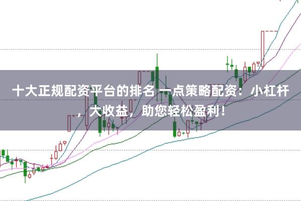 十大正规配资平台的排名 一点策略配资：小杠杆，大收益，助您轻松盈利！