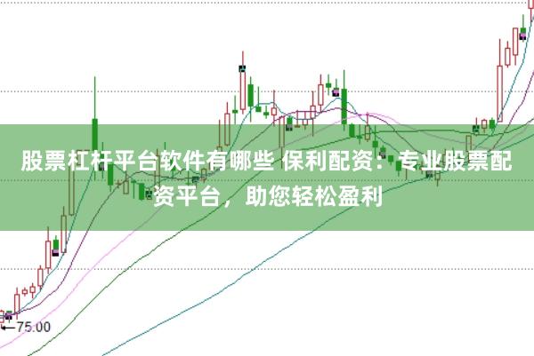 股票杠杆平台软件有哪些 保利配资:专业股票配资平台,助您轻松盈利