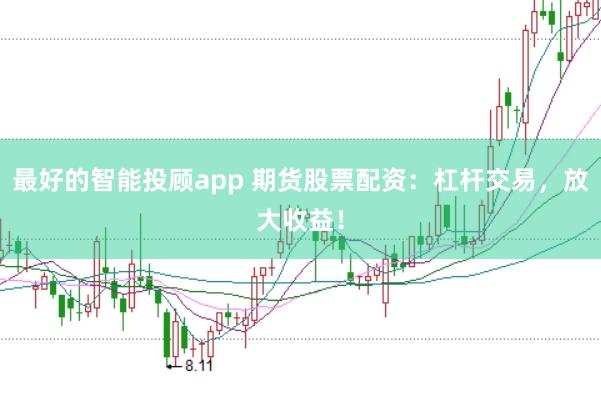 最好的智能投顾app 期货股票配资：杠杆交易，放大收益！