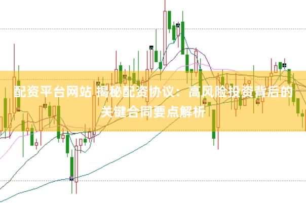 配资平台网站 揭秘配资协议：高风险投资背后的关键合同要点解析