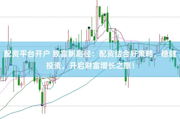 配资平台开户 致富新路径:配资结合好策略,稳健投资,开启财富增长之旅!
