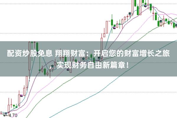 配资炒股免息 翔翔财富:开启您的财富增长之旅,实现财务自由新篇章!