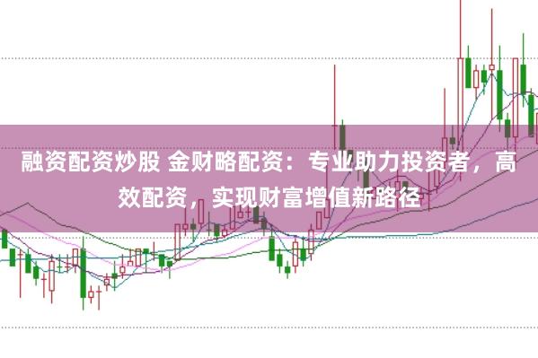 融资配资炒股 金财略配资：专业助力投资者，高效配资，实现财富增值新路径