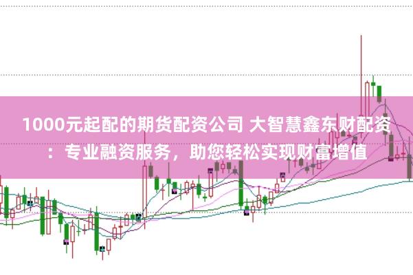 1000元起配的期货配资公司 大智慧鑫东财配资：专业融资服务，助您轻松实现财富增值