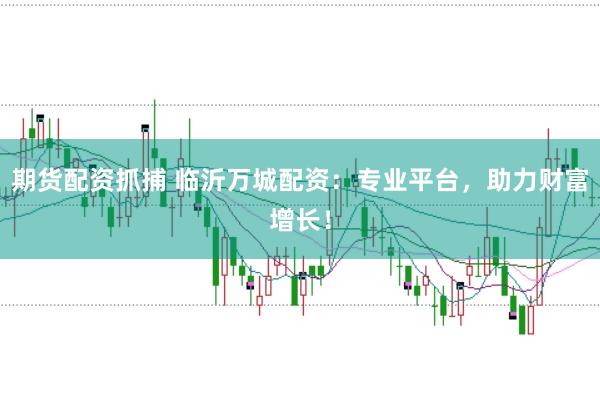 期货配资抓捕 临沂万城配资：专业平台，助力财富增长！