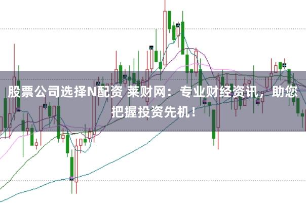 股票公司选择N配资 莱财网：专业财经资讯，助您把握投资先机！