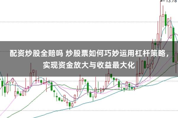 配资炒股全赔吗 炒股票如何巧妙运用杠杆策略,实现资金放大与收益最大化