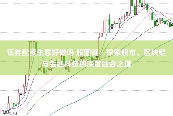 证券配资生意好做吗 股圈链:探索股市、区块链与金融科技的深度融合之道