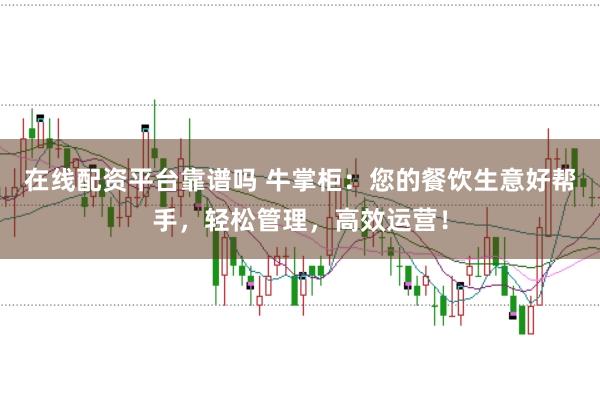 在线配资平台靠谱吗 牛掌柜:您的餐饮生意好帮手,轻松管理,高效运营!