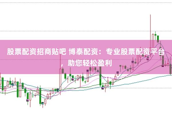 股票配资招商贴吧 博泰配资：专业股票配资平台，助您轻松盈利