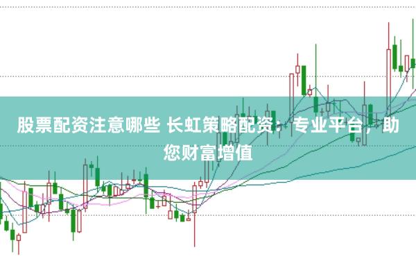 股票配资注意哪些 长虹策略配资：专业平台，助您财富增值