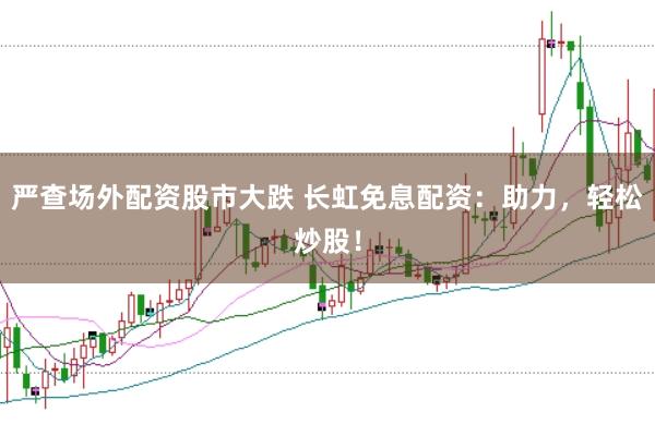 严查场外配资股市大跌 长虹免息配资：助力，轻松炒股！