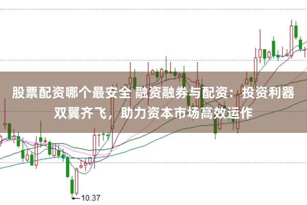 股票配资哪个最安全 融资融券与配资：投资利器双翼齐飞，助力资本市场高效运作