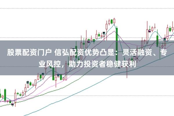 股票配资门户 信弘配资优势凸显：灵活融资、专业风控，助力投资者稳健获利